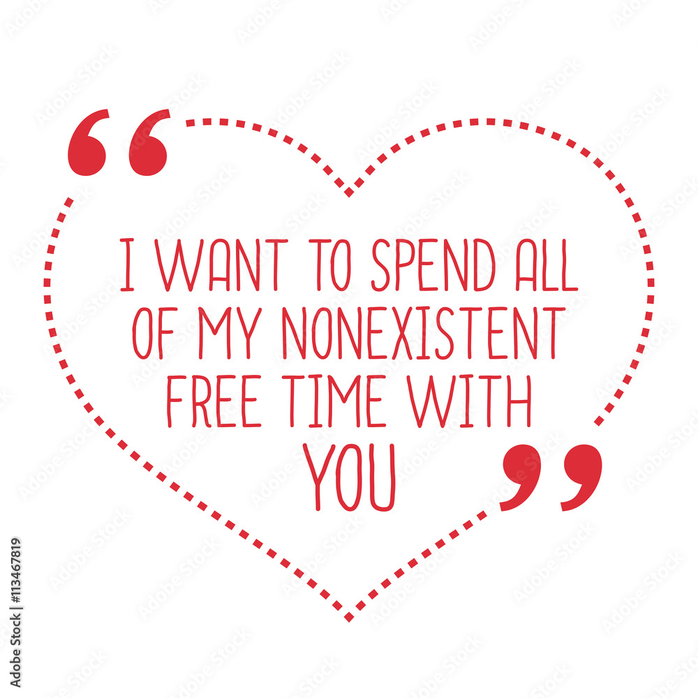 Funny love quote. I want to spend all of my nonexistent free tim