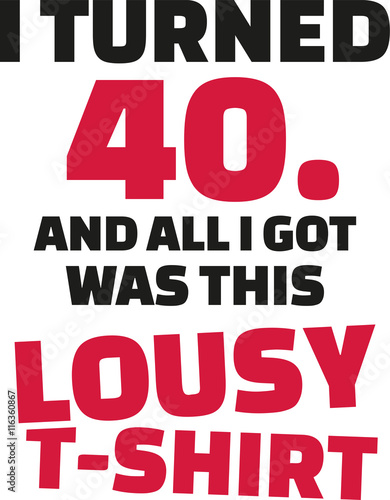 I turned 40 and all i got was this lousy Shirt - 40th birthday