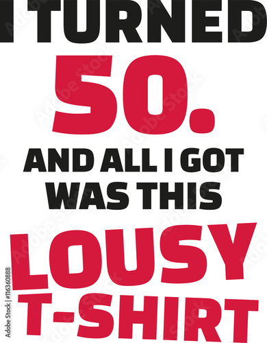I turned 50 and all i got was this lousy Shirt - 50th birthday