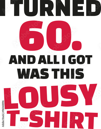 I turned 60 and all i got was this lousy Shirt - 60th birthday
