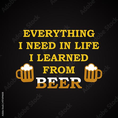 Everything I need in life I learned from beer - funny inscription template