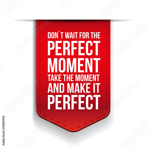 Don't Wait For The Perfect Moment, Take The Moment And Make It P