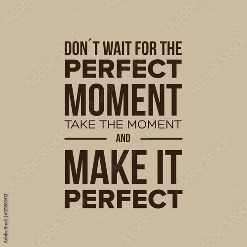 Don't Wait For The Perfect Moment, Take The Moment And Make It P