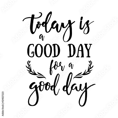 Today is a good day for a good day - Inspirational quote handwritten with black ink and brush. Good for posters, t-shirts, prints, cards, banners. Hand lettering, typographic element for your design.