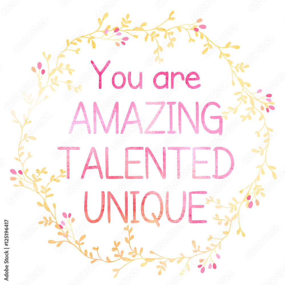 You are amazing, talented, unique.