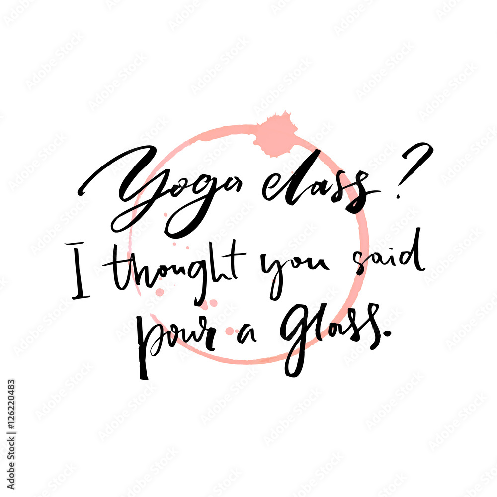 Yoga class, I thought you said pour a glass. Fun saying about drinking alcohol with wine trace. Inspirational vector quote.