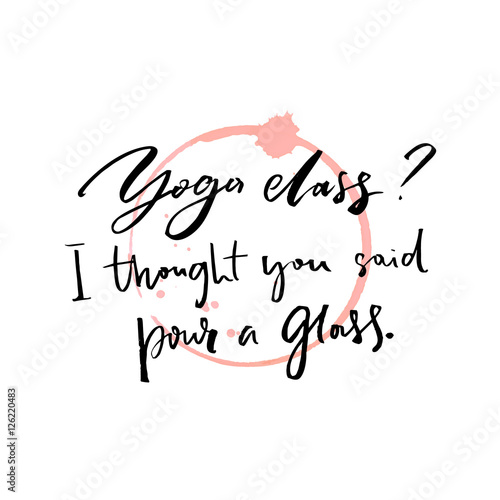 Yoga class, I thought you said pour a glass. Fun saying about drinking alcohol with wine trace. Inspirational vector quote.