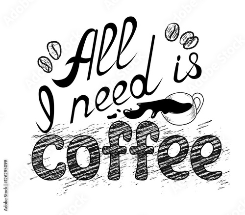 Lettering All I need is coffee. Funny quote decorated with hand drawn cups of coffee and coffee beans. Inscription as template of banner, poster, t-shirt print. Vector illustration.