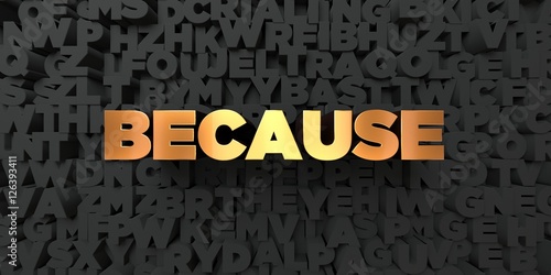 Because - Gold text on black background - 3D rendered royalty free stock picture. This image can be used for an online website banner ad or a print postcard.