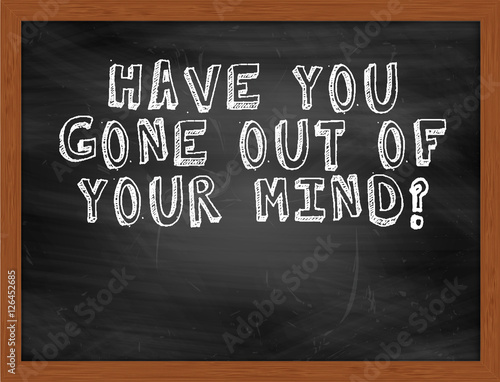 HAVE YOU GONE OUT OF YOUR MIND handwritten text on black chalkbo