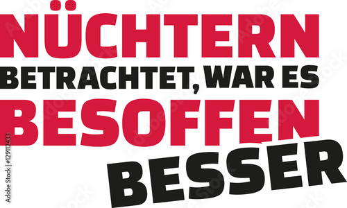 Looked at soberly drunken was way better. German drinking saying.