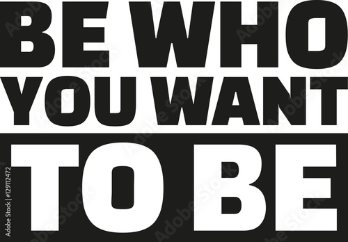 Be who you want to be.