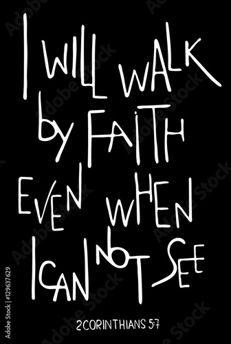 I will walk by faith even when I can not see. Inspirational and motivational quote. .Hand drawn lettering.  Phrase for t-shirts and posters. Black background. Vector design. Words about God.
