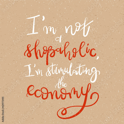 I am not a shopaholic, I'm stimulating the economy - Motivational funny t-shirt design. Modern brush lettering print. Unique typography poster or apparel design. Design element for housewarming poster