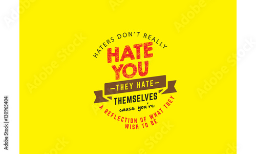 haters don't really hate you they hate themselves cause you're a reflection of what they wish to be
