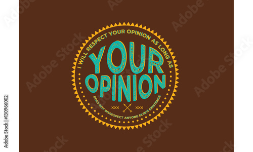 i will respect your opinion as long as your opinion does not desrespect anyone else's existence