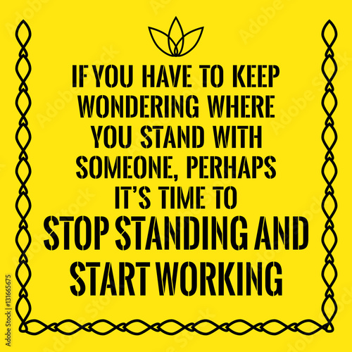 Motivational quote. If you have to keep wondering where you stan