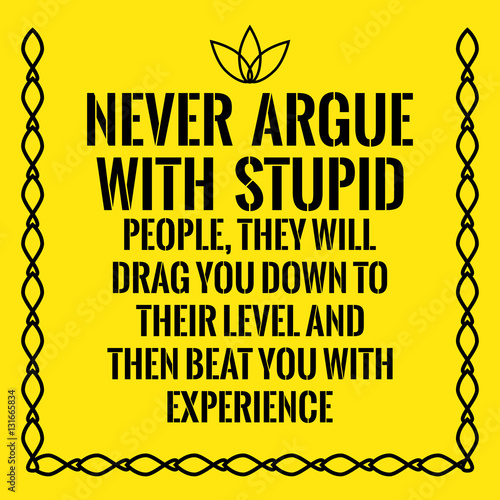 Motivational quote. Never argue with stupid people, they will dr