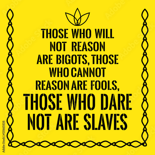 Motivational quote. Those who will not reason are bigots, those