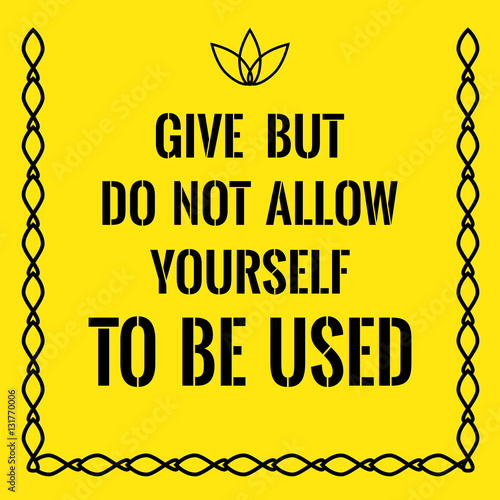 Motivational quote. Give but do not allow yourself to be used.