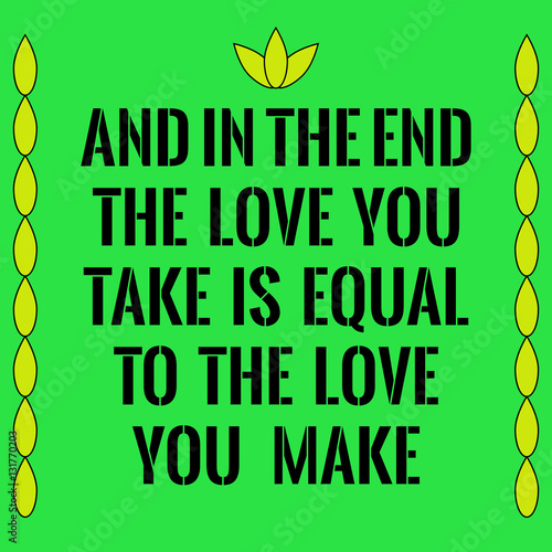 Motivational quote. And in the end the love you take is equal to