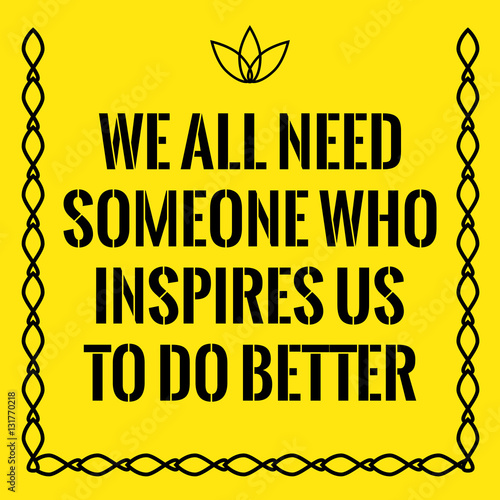 Motivational quote. We all need someone who inspires us to do be