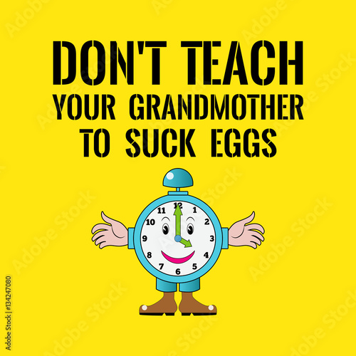 Motivational quote. Don't teach your grandmother to suck eggs. K