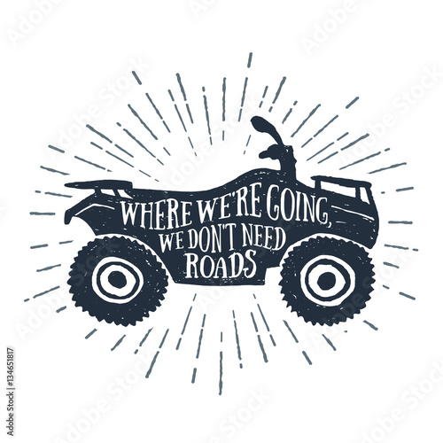 Hand drawn textured vintage label with a quad bike vector illustration and inspirational lettering. Where we're going, we don't need roads.