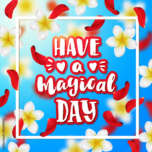  Summer or spring background with tropical flowers and rose petals . Hand drawn calligraphy  "have a magical day " 
