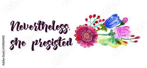 Inscription feminists: Nevertheless, she persisted. The slogan of Ink Riot. Womens protest. Text for a tattoo, a print for clothes, a T-shirt, a sweatshirt, a bag. Watercolor flower illustration.