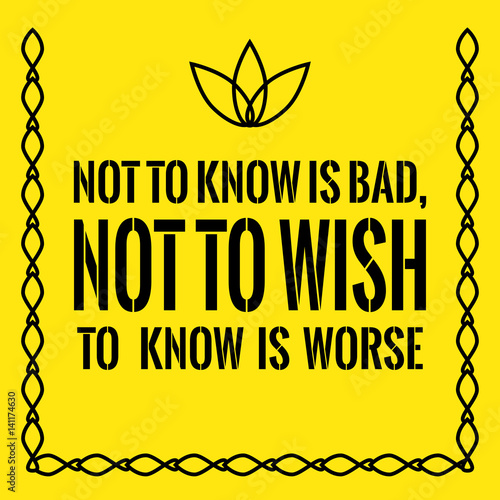 Motivational quote. Not to know is bad, not to wish to know is worse.