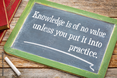 Knowledge is of no values unless you put it into practice