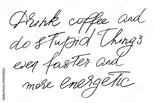 Drink coffee and do stupid things even faster and more energetic. Handwritten black text isolated on white background, vector. Each word is on the separate layer