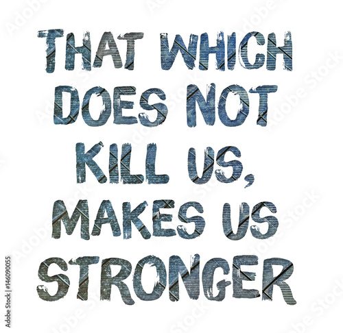 That which does not kill us, makes us stronger