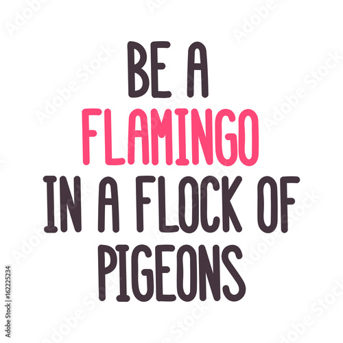 The inspirational quote: "Be a flamingo in a flock of pigeons " on a white background. It can be used for card, mug, brochures, poster, t-shirts, phone case etc. Vector Image.