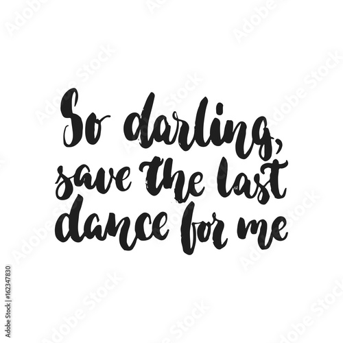 So darling, save the last dance for me - hand drawn dancing lettering quote isolated on the white background. Fun brush inscription for photo overlays, greeting card or t-shirt print, poster design.