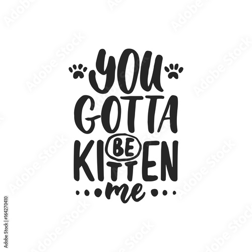 You gotta be kitten me - hand drawn dancing lettering quote isolated on the white background. Fun brush ink inscription for photo overlays, greeting card or t-shirt print, poster design.