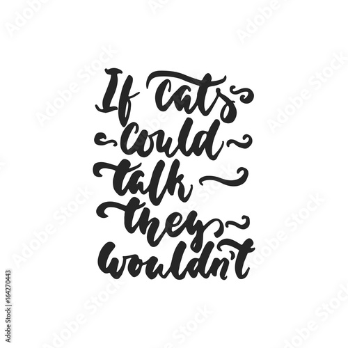 If cats could talk, they wouldn't - hand drawn dancing lettering quote isolated on the white background. Fun brush ink inscription for photo overlays, greeting card or t-shirt print, poster design.