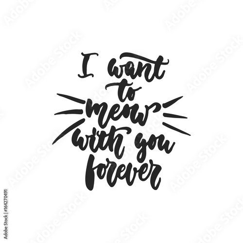 I want to meow with you forever - hand drawn dancing lettering quote isolated on the white background. Fun brush ink inscription for photo overlays, greeting card or t-shirt print, poster design.