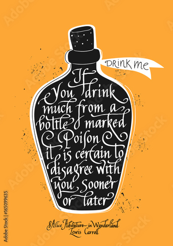  If you drink much from a bottle marked poison it is certain to disagree with you sooner or later . Quote from Alice Adventure in Wonderland written on black bottle with potion. Hand lettering.