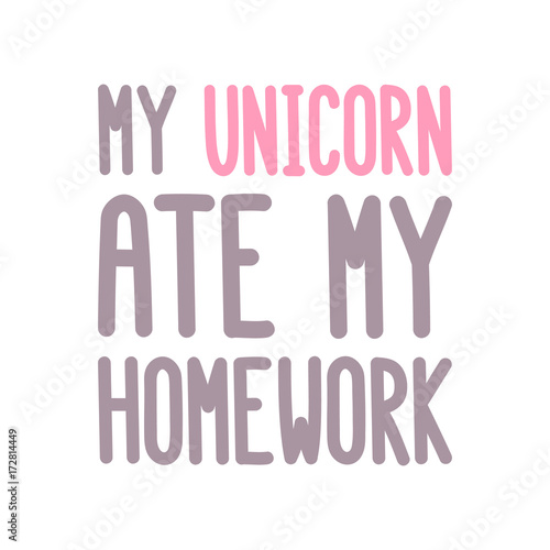 The inscription: "My unicorn ate my homework" on a white background. It can be used for card, mug, notebook, poster, t-shirts, phone case etc. Vector Image.