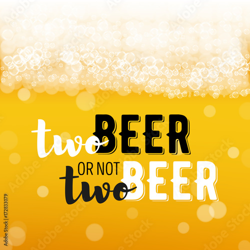 Beer background with realistic bubbles and text two beer or not two beer. Cool liquid drink for pub and bar menu design, banners and flyers. Cold glass of ale. Oktoberfest hipster inscription and foam