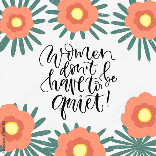 Women don't have to be quite. Feminism phrase handwritten calligraphy lettering with colored flowers around. Girly poster or greeting card.