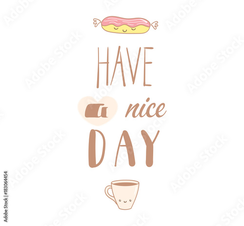 Hand drawn vector illustration of a cute eclair and a cup of coffee, text Have a nice day. Isolated objects on white background. Design concept dessert, kids, greeting card, motivational poster.