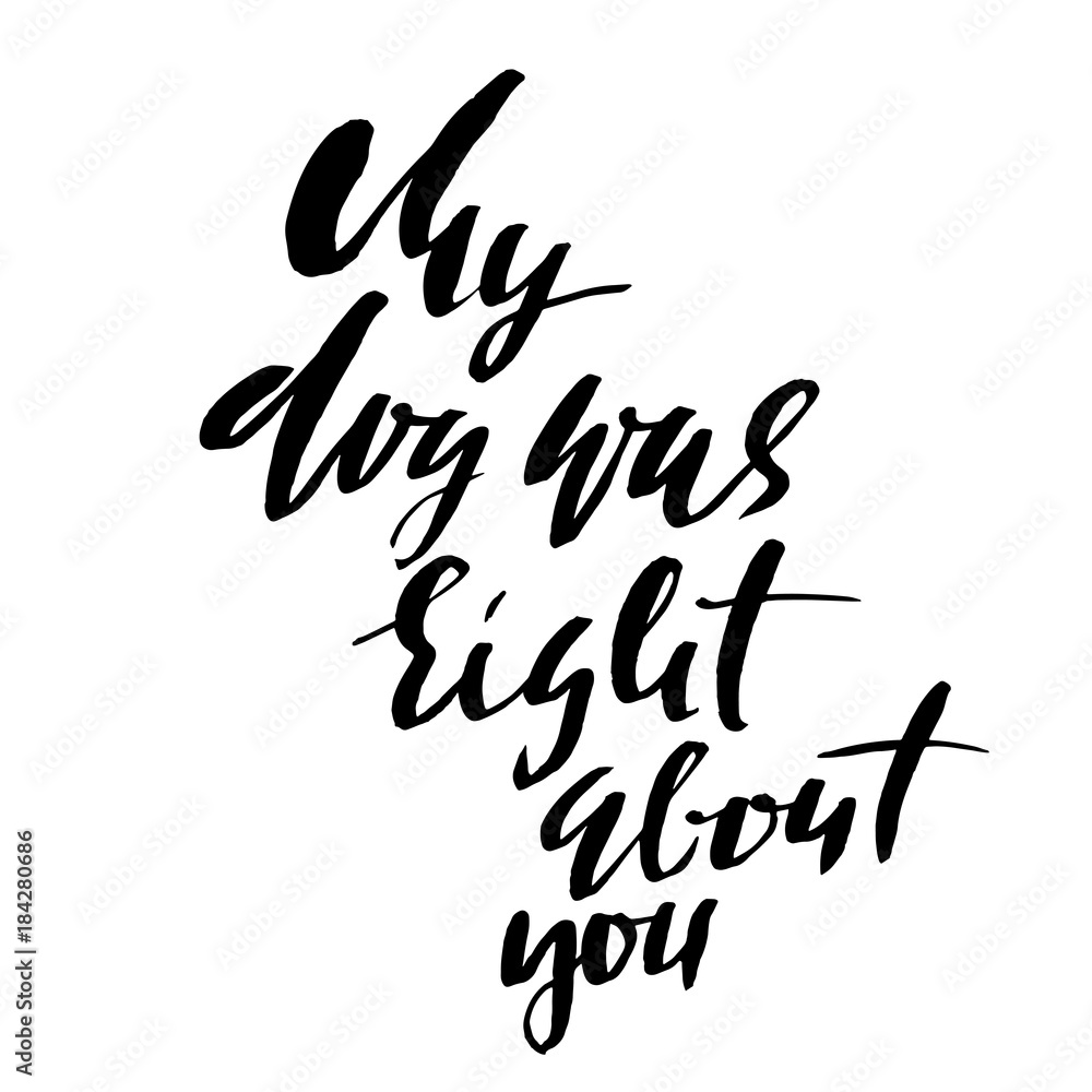 My dog was right about you. Hand drawn dry brush lettering. Ink illustration. Modern calligraphy phrase. Vector illustration. My dog was right about you. Hand drawn dry brush lettering. Ink illustration. Modern calligraphy phrase. Vector illustration.