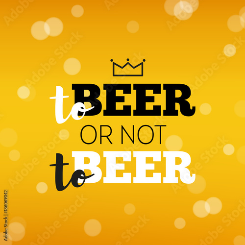 Beer background with text to beer or not to beer. Cool beverage for restaurant menu design, banners and flyers. Cold pint of golden lager or ale. Oktoberfest background with modern hipster inscription