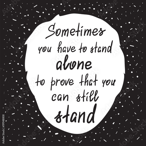 Sometimes you have to stand alone to prove that you can still stand - handwritten motivational quote. Print for poster, t-shirt, bags, postcard, sticker. Simple slogan, modern and stylish vector