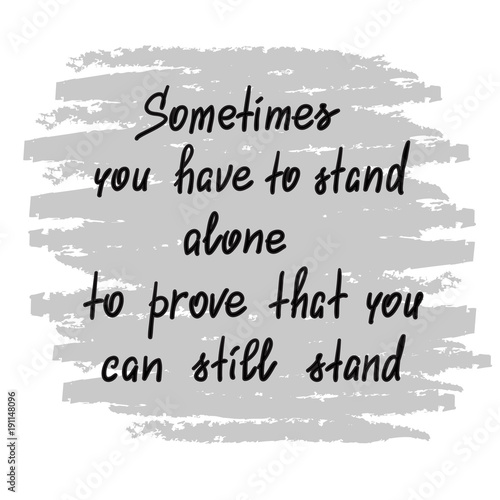 Sometimes you have to stand alone to prove that you can still stand - handwritten motivational quote. Print for poster, t-shirt, bags, postcard, sticker. Simple slogan, modern and stylish vector