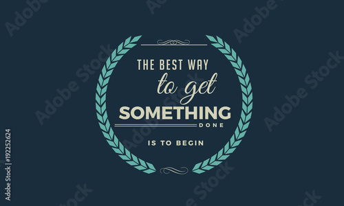 The best way to get something done is to begin. 