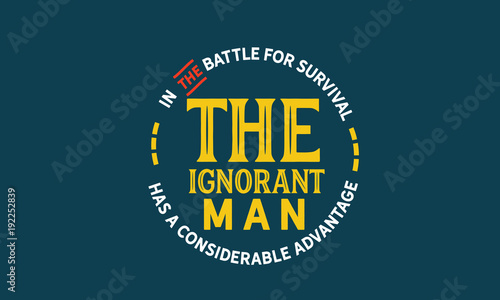 In the battle for survival the ignorant man has a considerable advantage. 